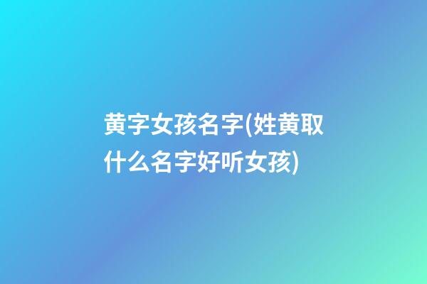 黄字女孩名字(姓黄取什么名字好听女孩)