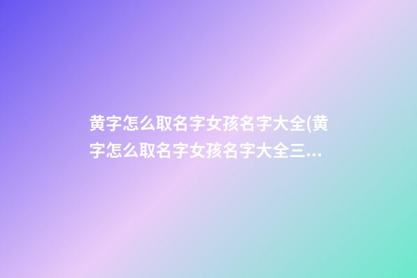 黄字怎么取名字女孩名字大全(黄字怎么取名字女孩名字大全三个字)