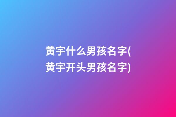 黄宇什么男孩名字(黄宇开头男孩名字)
