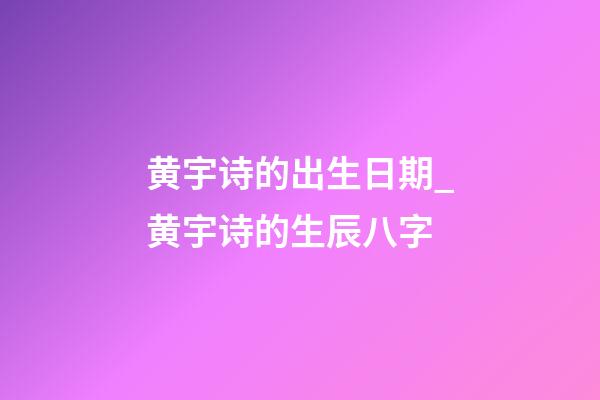 黄宇诗的出生日期_黄宇诗的生辰八字