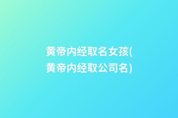 黄帝内经取名女孩(黄帝内经取公司名)