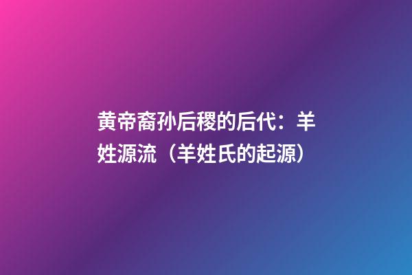 黄帝裔孙后稷的后代：羊姓源流（羊姓氏的起源）