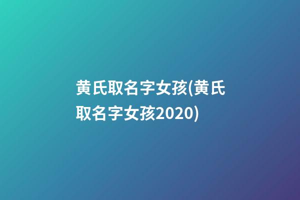 黄氏取名字女孩(黄氏取名字女孩2020)