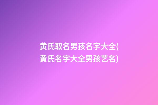 黄氏取名男孩名字大全(黄氏名字大全男孩艺名)