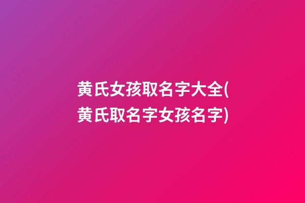 黄氏女孩取名字大全(黄氏取名字女孩名字)