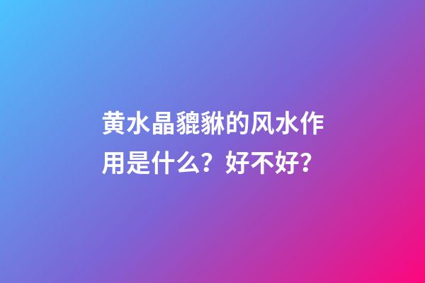 黄水晶貔貅的风水作用是什么？好不好？