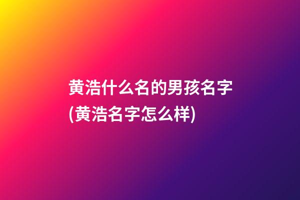 黄浩什么名的男孩名字(黄浩名字怎么样)
