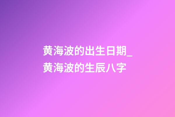 黄海波的出生日期_黄海波的生辰八字