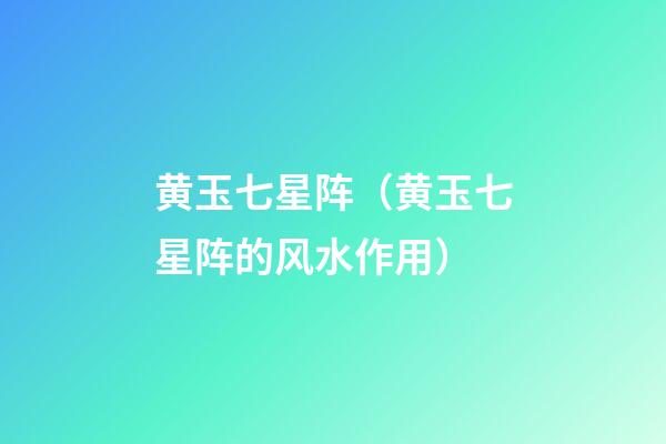 黄玉七星阵（黄玉七星阵的风水作用）