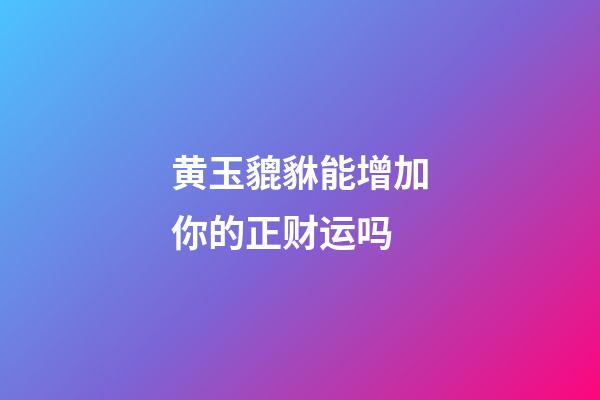 黄玉貔貅能增加你的正财运吗