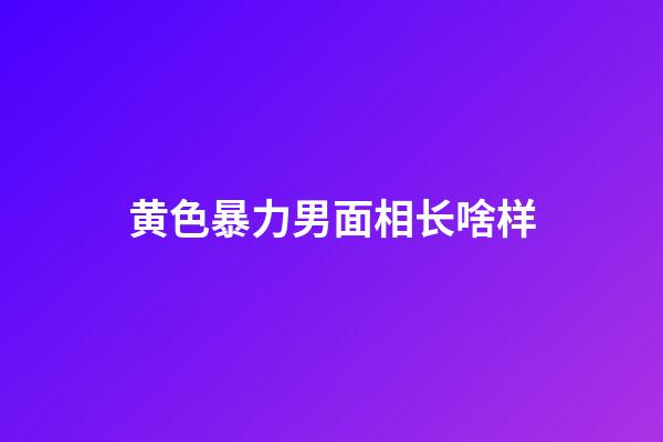 黄色暴力男面相长啥样