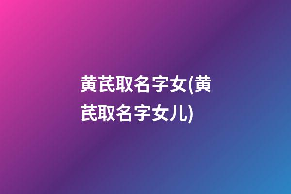 黄芪取名字女(黄芪取名字女儿)