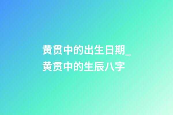 黄贯中的出生日期_黄贯中的生辰八字