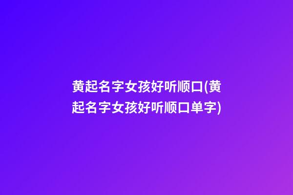 黄起名字女孩好听顺口(黄起名字女孩好听顺口单字)