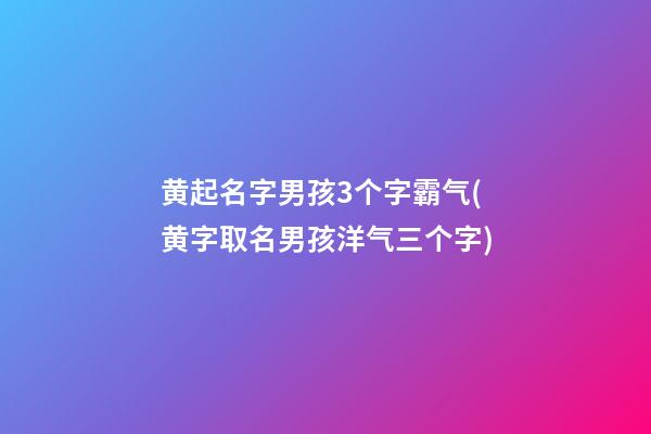 黄起名字男孩3个字霸气(黄字取名男孩洋气三个字)