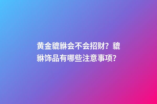 黄金貔貅会不会招财？貔貅饰品有哪些注意事项？
