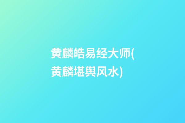 黄麟皓易经大师(黄麟堪舆风水)