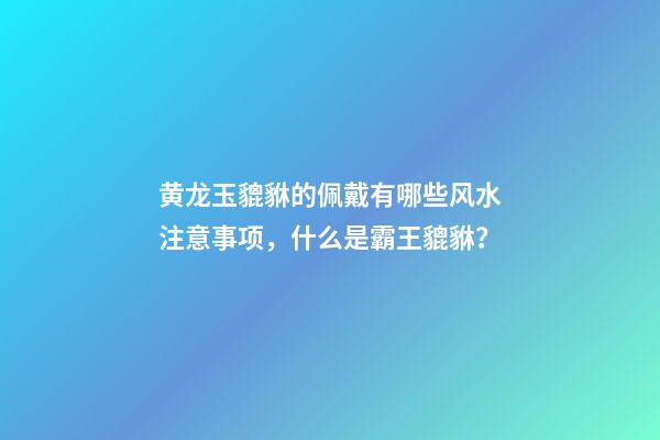 黄龙玉貔貅的佩戴有哪些风水注意事项，什么是霸王貔貅？