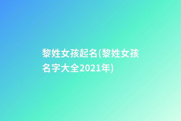 黎姓女孩起名(黎姓女孩名字大全2021年)