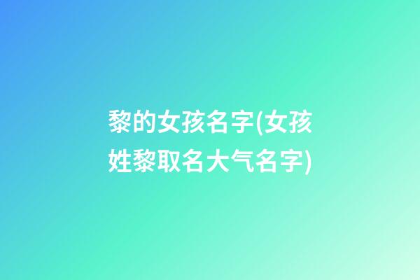 黎的女孩名字(女孩姓黎取名大气名字)