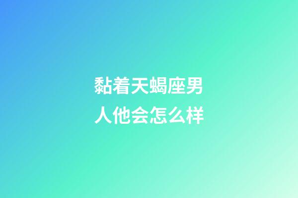 黏着天蝎座男人他会怎么样-第1张-星座运势-玄机派