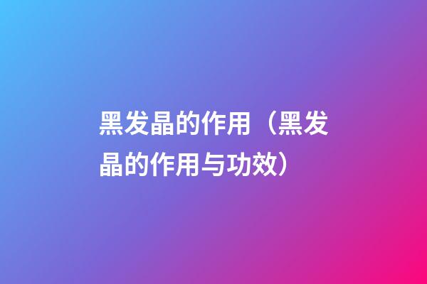 黑发晶的作用（黑发晶的作用与功效）