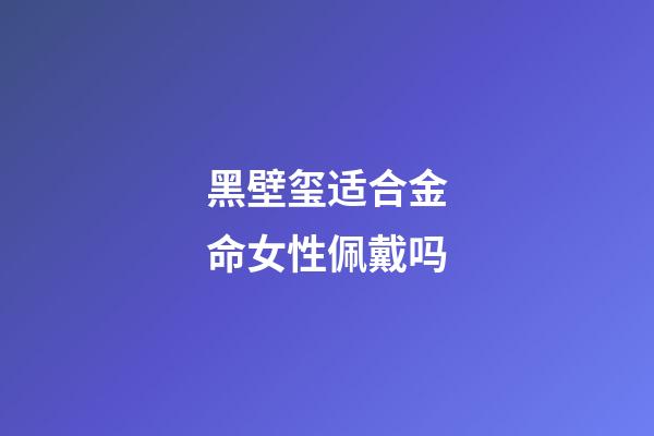黑壁玺适合金命女性佩戴吗