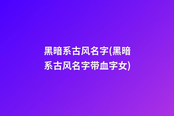 黑暗系古风名字(黑暗系古风名字带血字女)