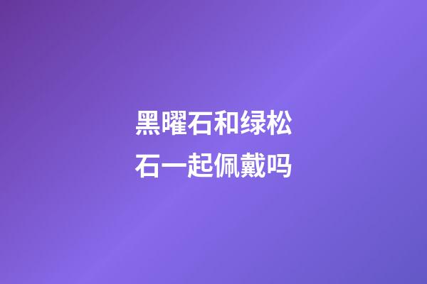 黑曜石和绿松石一起佩戴吗