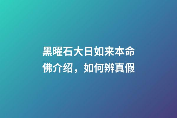 黑曜石大日如来本命佛介绍，如何辨真假