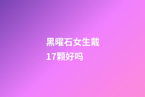 黑曜石女生戴17颗好吗