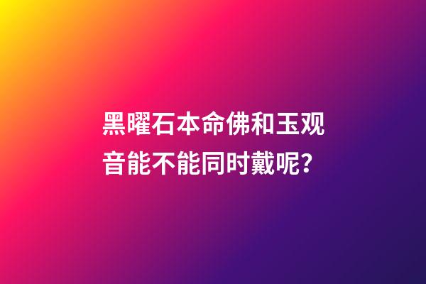 黑曜石本命佛和玉观音能不能同时戴呢？