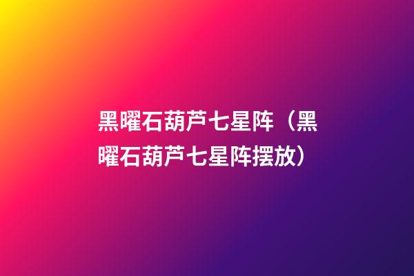 黑曜石葫芦七星阵（黑曜石葫芦七星阵摆放）