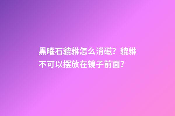 黑曜石貔貅怎么消磁？貔貅不可以摆放在镜子前面？