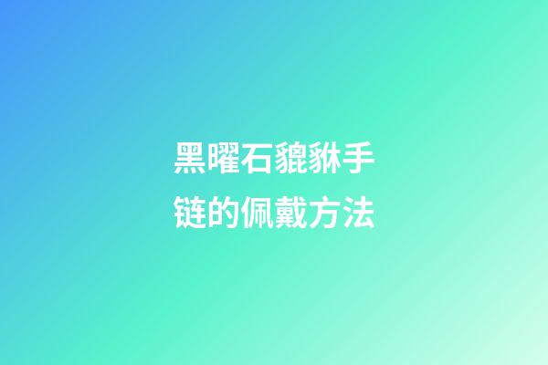 黑曜石貔貅手链的佩戴方法