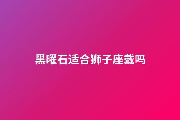 黑曜石适合狮子座戴吗-第1张-星座运势-玄机派