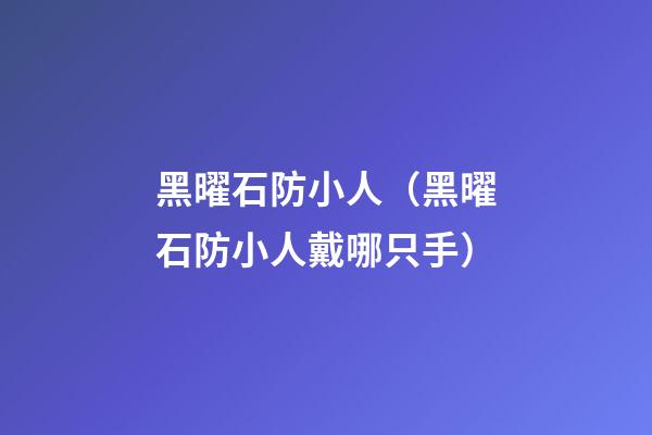 黑曜石防小人（黑曜石防小人戴哪只手）