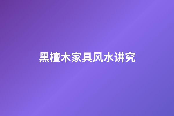 黑檀木家具风水讲究