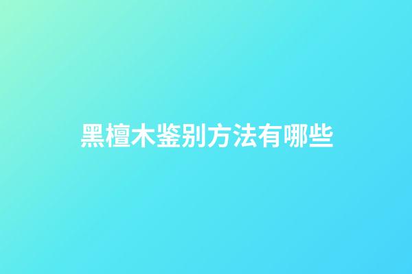 黑檀木鉴别方法有哪些