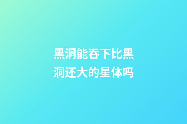 黑洞能吞下比黑洞还大的星体吗-第1张-星座运势-玄机派