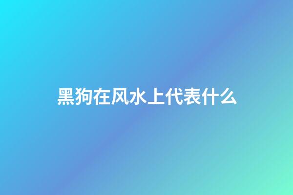 黑狗在风水上代表什么