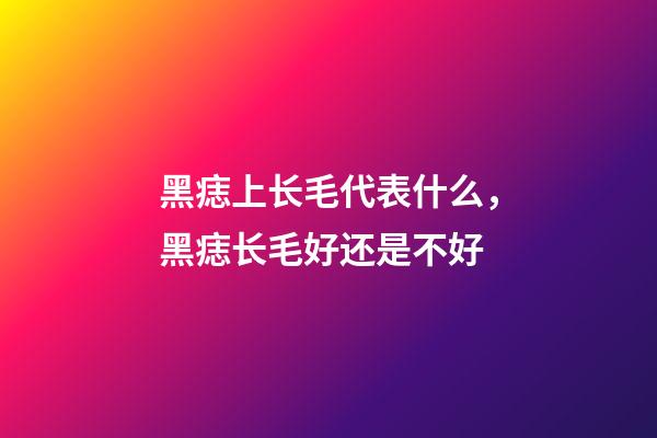 黑痣上长毛代表什么，黑痣长毛好还是不好