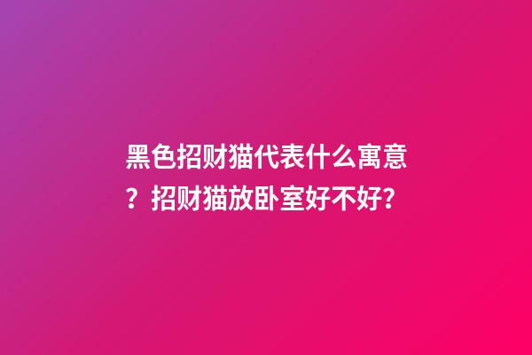 黑色招财猫代表什么寓意？招财猫放卧室好不好？