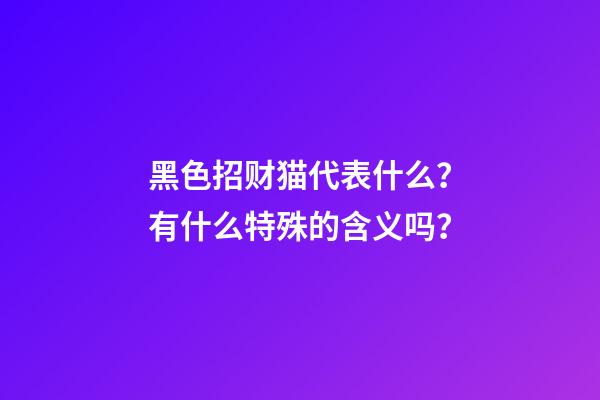 黑色招财猫代表什么？有什么特殊的含义吗？