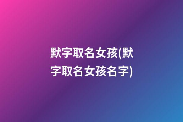 默字取名女孩(默字取名女孩名字)