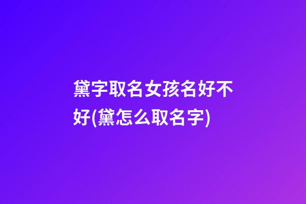 黛字取名女孩名好不好(黛怎么取名字)