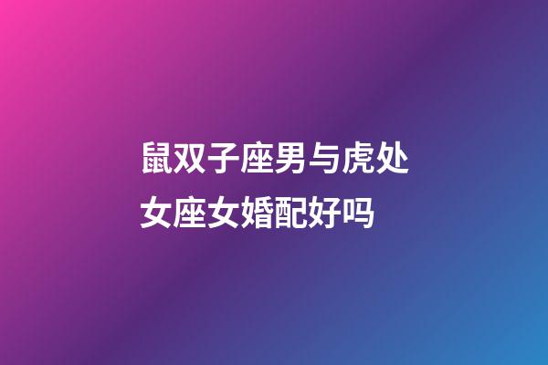 鼠双子座男与虎处女座女婚配好吗-第1张-星座运势-玄机派