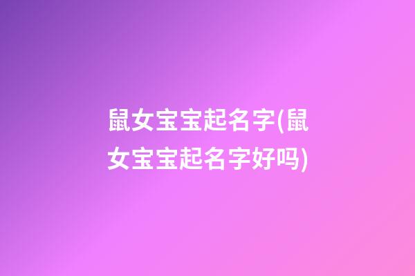 鼠女宝宝起名字(鼠女宝宝起名字好吗)