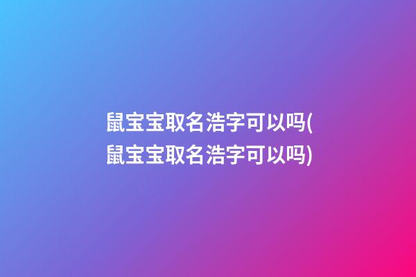鼠宝宝取名浩字可以吗(鼠宝宝取名浩字可以吗)