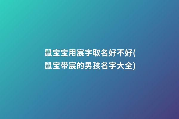 鼠宝宝用宸字取名好不好(鼠宝带宸的男孩名字大全)